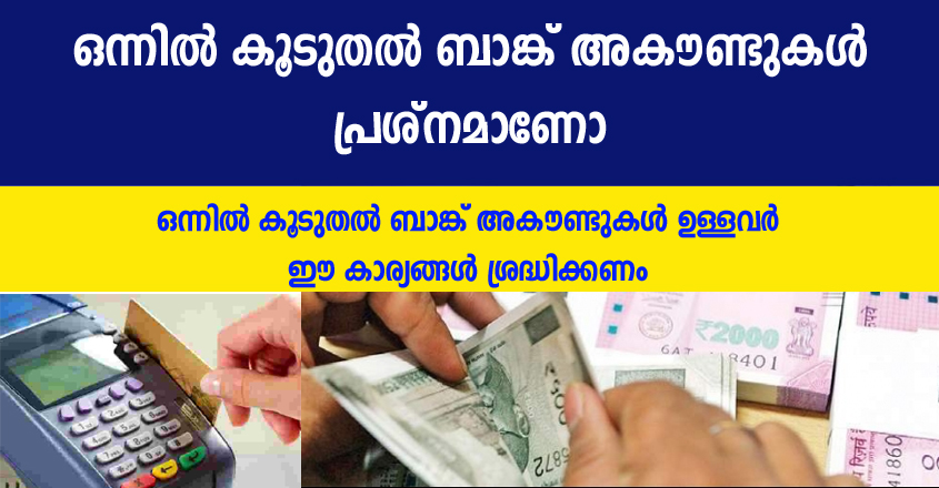 ഒന്നിൽ കൂടുതൽ ബാങ്ക് അകൗണ്ട് ഉള്ളവരാണോ നിങ്ങൾ ? എങ്കിൽ ഈ കാര്യങ്ങൾ ശ്രദ്ധിച്ചില്ല എങ്കിൽ പണി കിട്ടും
